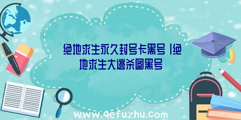 「绝地求生永久封号卡黑号」|绝地求生大逃杀图黑号